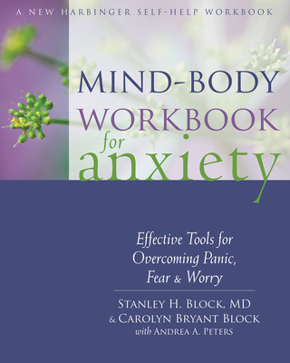 Mind-Body Workbook for Anxiety: Effective Tools for Overcoming Panic, Fear, and Worry - Block, Stanley H, MD, and Block, Carolyn Bryant, and Peters, Andrea A