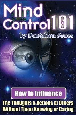 Mind Control 101: How To Influence The Thoughts And Actions Of Others Without Them Knowing Or Caring - Jones, Dantalion