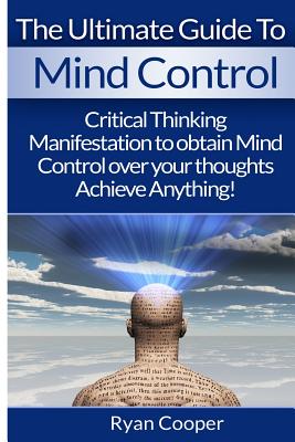 Mind Control: Critical Thinking And Manifestation To Obtain Mind Control Over Your Thoughts And Achieve Anything! - Cooper, Ryan