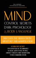 Mind Control Secrets, Dark Psychology and Body Language: Discover the Hidden Truth about NLP and Manipulation, Learn the Secret Psychological techniques to deal with Toxic People