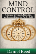 Mind Control: Techniques to Persuade, Manipulate, and Convince Others That You Are Right