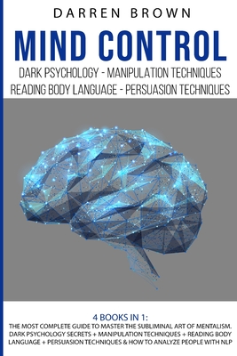 Mind Control: The Most Complete Guide to Master the Subliminal Art of Mentalism. Dark psychology secrets + Manipulation techniques + Reading body Language + Persuasion Techniques & How to analyze People with NLP - Brown, Darren