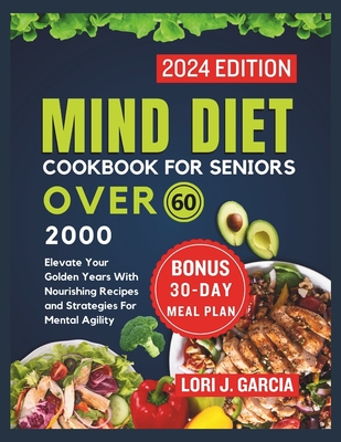 Mind Diet Cookbook For Seniors Over 60: Elevate Your Golden Years With Nourishing Recipes and Strategies For Mental Agility - Garcia, Lori J