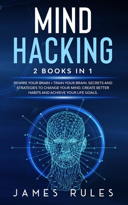 Mind Hacking: Strategies to Change your Mind. Create Better Habits and Achieve your Life Goals. - Rules, James
