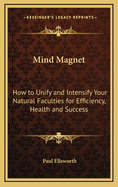 Mind Magnet: How to Unify and Intensify Your Natural Faculties for Efficiency, Health and Success