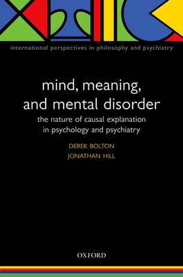 Mind, Meaning, and Mental Disorder: The Nature of Causal Explanation in Psychology and Psychiatry - Bolton, Derek, and Hill, Jonathan