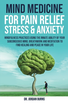 Mind Medicine For Pain Relief, Stress and Anxiety - Burns, Jordan, Dr.