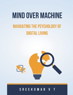 Mind Over Machine: Navigating the Psychology of Digital Living - Sreekumar, V T