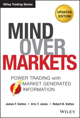 Mind Over Markets: Power Trading with Market Generated Information, Updated Edition - Dalton, James F, and Jones, Eric T, and Dalton, Robert B