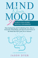 Mind Over Mood: 21 Habits For Atomic Mental Toughness - Stop Apologizing and Overthinking Now, Dare to Overcome Vulnerability and Discover the Power of the Mind that Will Lead You to Success