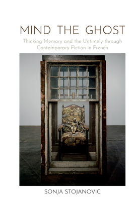 Mind the Ghost: Thinking Memory and the Untimely Through Contemporary Fiction in French - Stojanovic, Sonja