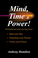 Mind, Time and Power!: Using the Hidden Power of Your Mind to Heal Your Past, Transform Your Present, Create Your Future