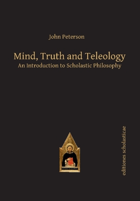 Mind, Truth and Teleology: An Introduction to Scholastic Philosophy - Peterson, John