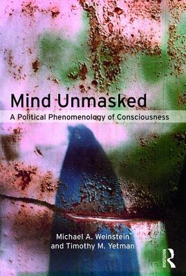 Mind Unmasked: A Political Phenomenology of Consciousness - Weinstein, Michael A, and Yetman, Timothy M