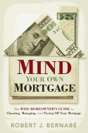Mind Your Own Mortgage: The Wise Home Owner's Guide to Choosing, Managing, and Paying Off Your Mortgage