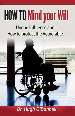 Mind Your Will: Undue Influence: Protecting the Vulnerable - O'Donnell, Hugh F., Dr.