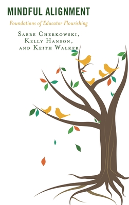 Mindful Alignment: Foundations of Educator Flourishing - Cherkowski, Sabre, and Hanson, Kelly, and Walker, Keith