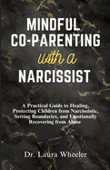 Mindful Co-Parenting with a Narcissist: A Practical Guide to Healing, Protecting Children from Narcissistic, Setting Boundaries, and Emotionally Recovering from Abuse