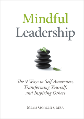 Mindful Leadership: The 9 Ways to Self-Awareness, Transforming Yourself, and Inspiring Others - Gonzalez, Maria
