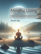 Mindful Living: A Modern Guide to Integrating Mindfulness and Meditation