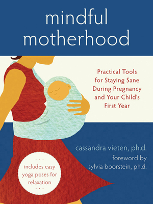 Mindful Motherhood: Practical Tools for Staying Sane During Pregnancy and Your Child's First Year - Vieten, Cassandra, PhD, and Boorstein, Sylvia (Foreword by)