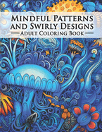 Mindful Patterns and Swirly Designs Adult Coloring Book: An amazing Collection Of Beautifully Drawn illustrations. The Perfect Form Of Relaxation For Colorists, Both Advanced and Beginners