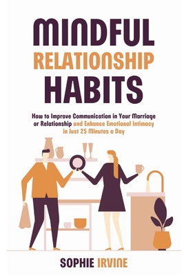 Mindful Relationship Habits: How to Improve Communication in Your Marriage or Relationship and Enhance Emotional Intimacy in Just 25 Minutes a Day - Irvine, Sophie