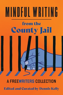 Mindful Writing from the County Jail: A FreeWriters Collection - Kelly, Dennis