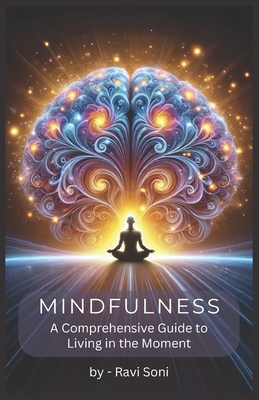 Mindfulness: A Comprehensive Guide to Living in the Moment: Complete Guide describing Techniques and Practices for Living in the Present Moment - Soni, Ravi