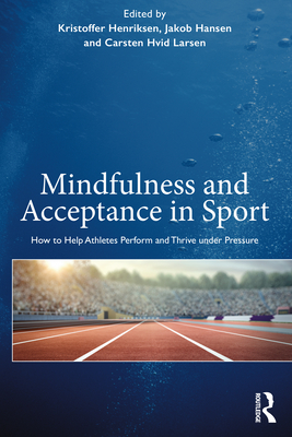 Mindfulness and Acceptance in Sport: How to Help Athletes Perform and Thrive under Pressure - Henriksen, Kristoffer, and Hansen, Jakob, and Larsen, Carsten Hvid