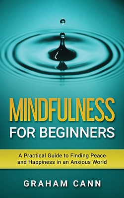 Mindfulness for Beginners: A Practical Guide to Finding Peace and Happiness in an Anxious World - Cann, Graham