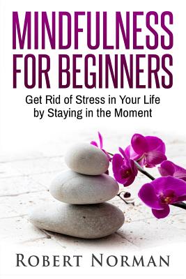 Mindfulness for Beginners: Get Rid of Stress in Your Life by Staying in the Moment - Norman, Robert, Dr.