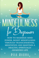 Mindfulness For Beginners: How to Maximize Mind Power, Boost Mindfulness Through Transcendental Meditation and Maintain A Healthy, Spiritually-Awakened Life