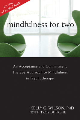 Mindfulness for Two: An Acceptance and Commitment Therapy Approach to Mindfulness in Psychotherapy - Wilson, Kelly G, PhD, and Dufrene, Troy