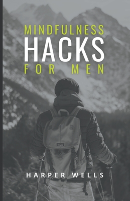 Mindfulness Hacks for Men: Finding Peace and Presence in a Busy World - Wells, Harper