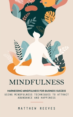 Mindfulness: Harnessing Mindfulness for Business Success (Using Mindfulness Techniques to Attract Abundance and Happiness) - Reeves, Matthew