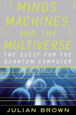Minds, Machines, and the Multiverse: The Quest for the Quantum Computer - Brown, Julian