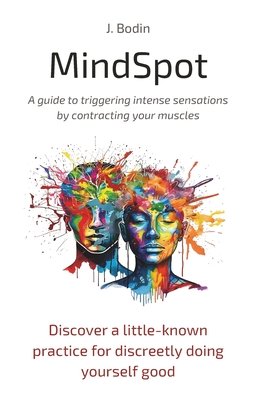 MindSpot - A guide to triggering intense sensations by contracting your muscles: Discover a little-known practice for discreetly doing yourself good - Bodin, J