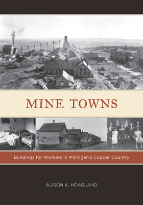 Mine Towns: Buildings for Workers in Michigans Copper Country - Hoagland, Alison K