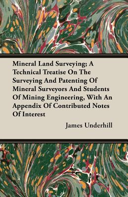 Mineral Land Surveying; A Technical Treatise On The Surveying And Patenting Of Mineral Surveyors And Students Of Mining Engineering, With An Appendix Of Contributed Notes Of Interest - Underhill, James, Professor