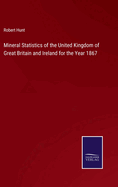 Mineral Statistics of the United Kingdom of Great Britain and Ireland for the Year 1867