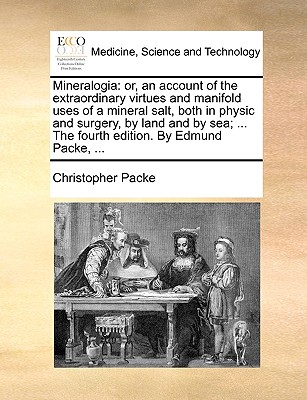 Mineralogia: Or, an Account of the Extraordinary Virtues and Manifold Uses of a Mineral Salt, Both in Physic and Surgery, by Land and by Sea; ... the Fourth Edition. by Edmund Packe, ... - Packe, Christopher