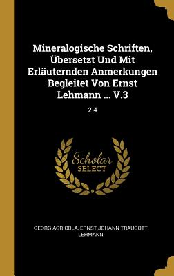 Mineralogische Schriften, Ubersetzt Und Mit Erlauternden Anmerkungen Begleitet Von Ernst Lehmann ... V.3: 2-4 - Agricola, Georg, and Ernst Johann Traugott Lehmann (Creator)