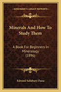 Minerals And How To Study Them: A Book For Beginners In Mineralogy (1896)