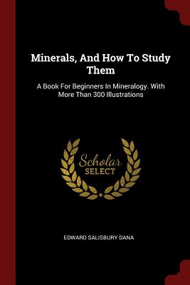 Minerals, And How To Study Them: A Book For Beginners In Mineralogy. With More Than 300 Illustrations - Dana, Edward Salisbury