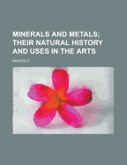 Minerals and Metals; Their Natural History and Uses in the Arts. Their Natural History and Uses in the Arts