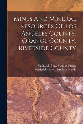 Mines And Mineral Resources Of Los Angeles County, Orange County, Riverside County - Frederick James Hamilton Merrill (Creator), and California State Mining Bureau (Creator)