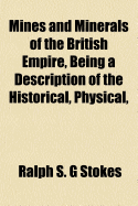 Mines and Minerals of the British Empire, Being a Description of the Historical, Physical, & Industrial Features of the Principal Centres of Mineral Production in the British Dominions Beyond the Seas