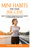 Mini Habits for Your Success: How to Create Smarter Elastic Habits and Transform Your Life! 7 High Performance and Effective Atomic Blueprint Stacking-Habits!