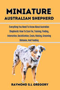 Miniature Australian Shepherd: Everything You Need To Know About Australian Shepherds: How To Care For, Training, Finding, Interaction, Socialization, Costs, Raising, Grooming Behavior, And Feeding